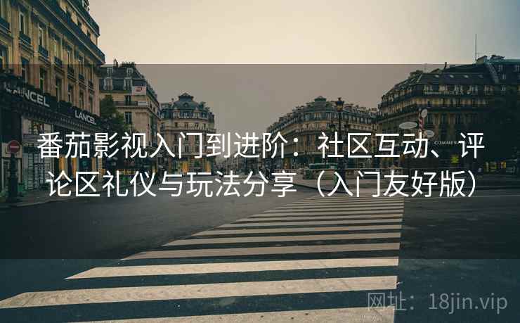番茄影视入门到进阶:社区互动、评论区礼仪与玩法分享(入门友好版) 番茄影视入门到进阶:社区互动、评论区礼仪与玩法分享(入门友好版)