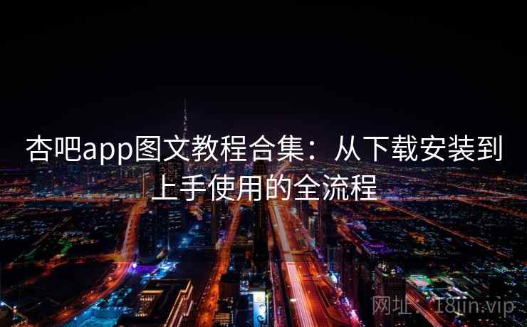 杏吧app图文教程合集:从下载安装到上手使用的全流程 杏吧app图文教程合集:从下载安装到上手使用的全流程