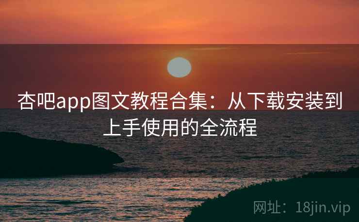 杏吧app图文教程合集:从下载安装到上手使用的全流程 杏吧app图文教程合集:从下载安装到上手使用的全流程