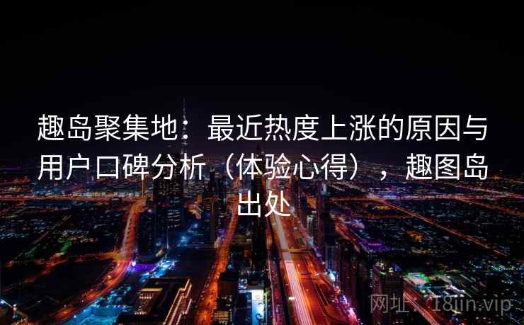 趣岛聚集地:最近热度上涨的原因与用户口碑分析(体验心得),趣图岛出处 趣岛聚集地:最近热度上涨的原因与用户口碑分析(体验心得),趣图岛出处