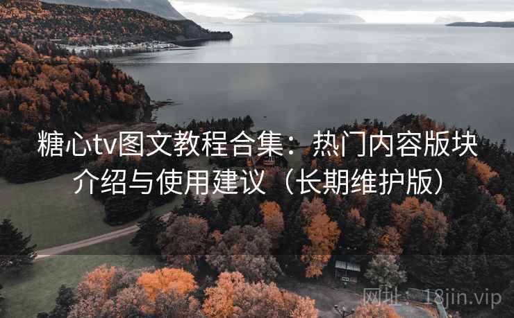 糖心tv图文教程合集：热门内容版块介绍与使用建议（长期维护版）