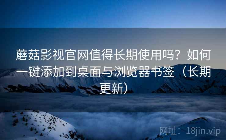蘑菇影视官网值得长期使用吗？如何一键添加到桌面与浏览器书签（长期更新）