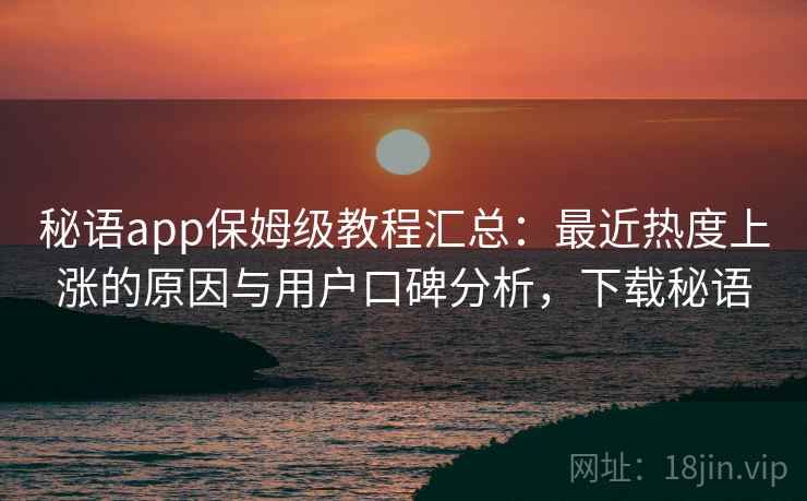 秘语app保姆级教程汇总：最近热度上涨的原因与用户口碑分析，下载秘语