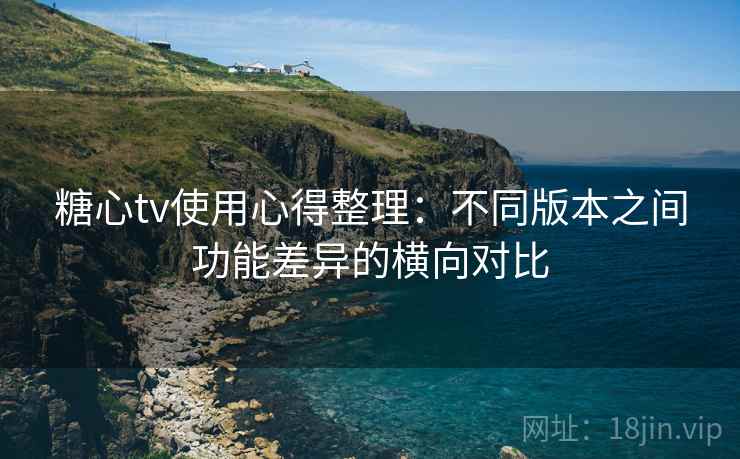 糖心tv使用心得整理:不同版本之间功能差异的横向对比 糖心tv使用心得整理:不同版本之间功能差异的横向对比