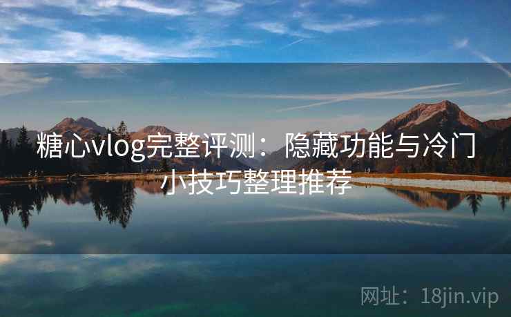 糖心vlog完整评测:隐藏功能与冷门小技巧整理推荐 糖心vlog完整评测:隐藏功能与冷门小技巧整理推荐