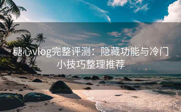 糖心vlog完整评测:隐藏功能与冷门小技巧整理推荐 糖心vlog完整评测:隐藏功能与冷门小技巧整理推荐