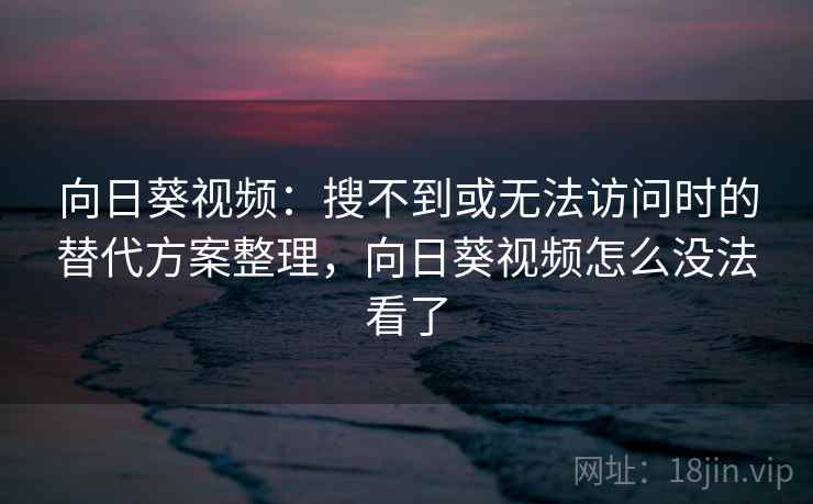向日葵视频：搜不到或无法访问时的替代方案整理，向日葵视频怎么没法看了