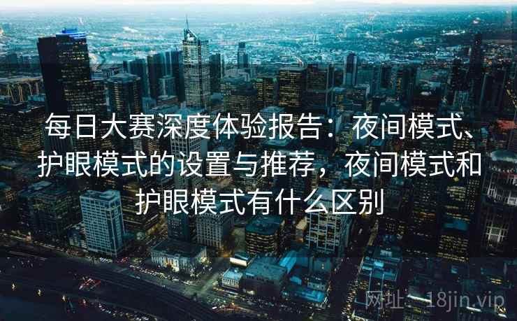 每日大赛深度体验报告：夜间模式、护眼模式的设置与推荐，夜间模式和护眼模式有什么区别