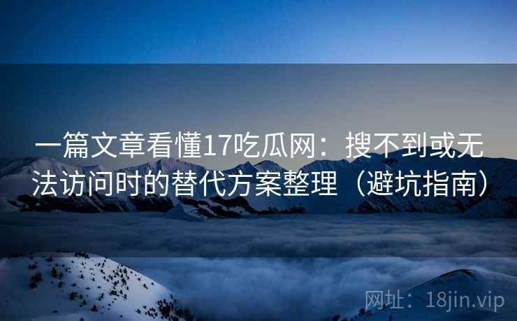 一篇文章看懂17吃瓜网:搜不到或无法访问时的替代方案整理(避坑指南) 一篇文章看懂17吃瓜网:搜不到或无法访问时的替代方案整理(避坑指南)