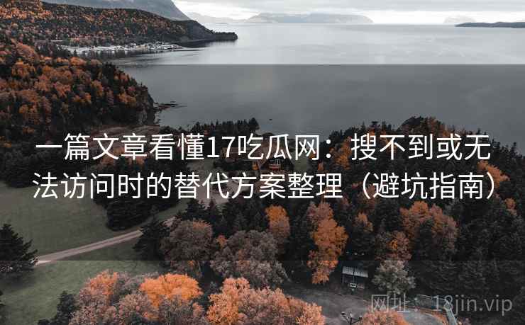 一篇文章看懂17吃瓜网:搜不到或无法访问时的替代方案整理(避坑指南) 一篇文章看懂17吃瓜网:搜不到或无法访问时的替代方案整理(避坑指南)