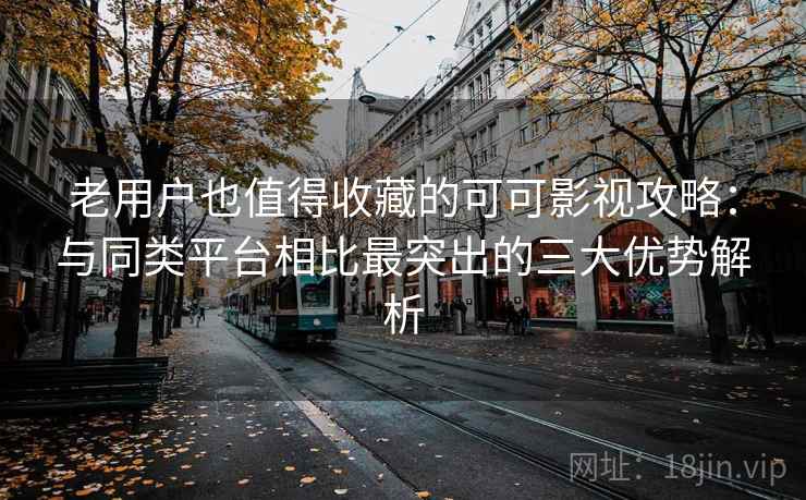 老用户也值得收藏的可可影视攻略:与同类平台相比最突出的三大优势解析 老用户也值得收藏的可可影视攻略:与同类平台相比最突出的三大优势解析