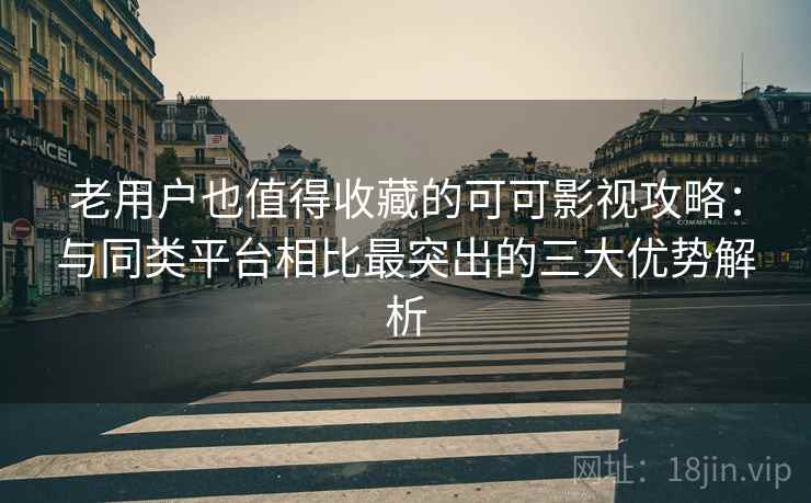 老用户也值得收藏的可可影视攻略:与同类平台相比最突出的三大优势解析 老用户也值得收藏的可可影视攻略:与同类平台相比最突出的三大优势解析