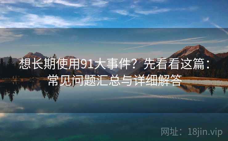 想长期使用91大事件？先看看这篇：常见问题汇总与详细解答
