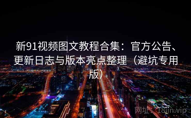 新91视频图文教程合集：官方公告、更新日志与版本亮点整理（避坑专用版）