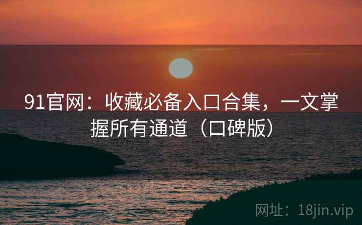 91官网：收藏必备入口合集，一文掌握所有通道（口碑版）