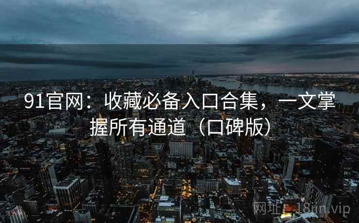 91官网：收藏必备入口合集，一文掌握所有通道（口碑版）