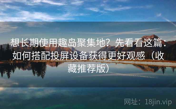 想长期使用趣岛聚集地？先看看这篇：如何搭配投屏设备获得更好观感（收藏推荐版）