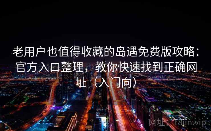 老用户也值得收藏的岛遇免费版攻略：官方入口整理，教你快速找到正确网址（入门向）