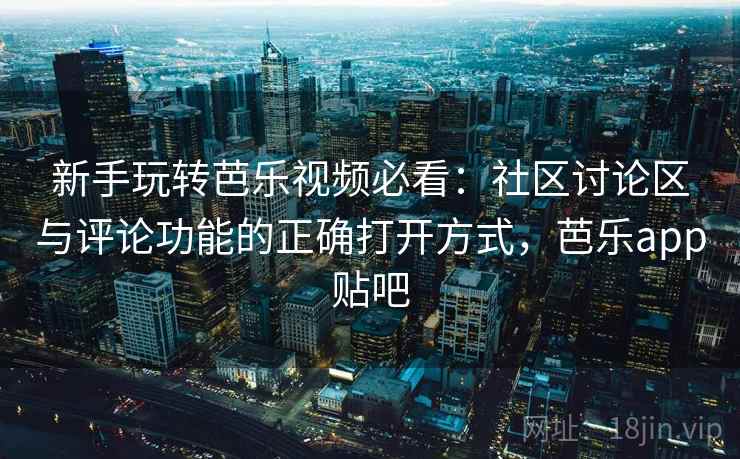 新手玩转芭乐视频必看：社区讨论区与评论功能的正确打开方式，芭乐app贴吧