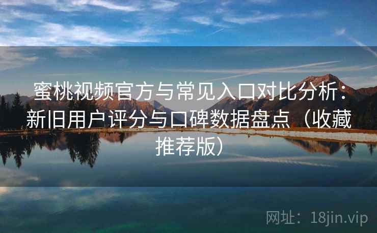蜜桃视频官方与常见入口对比分析：新旧用户评分与口碑数据盘点（收藏推荐版）