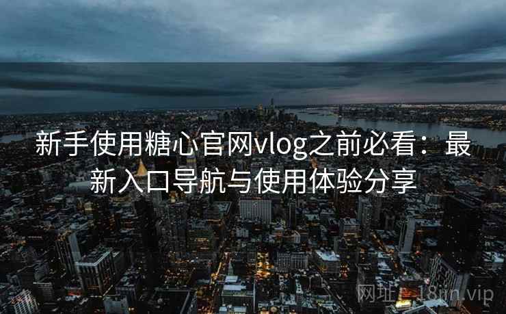 新手使用糖心官网vlog之前必看:最新入口导航与使用体验分享 新手使用糖心官网vlog之前必看:最新入口导航与使用体验分享