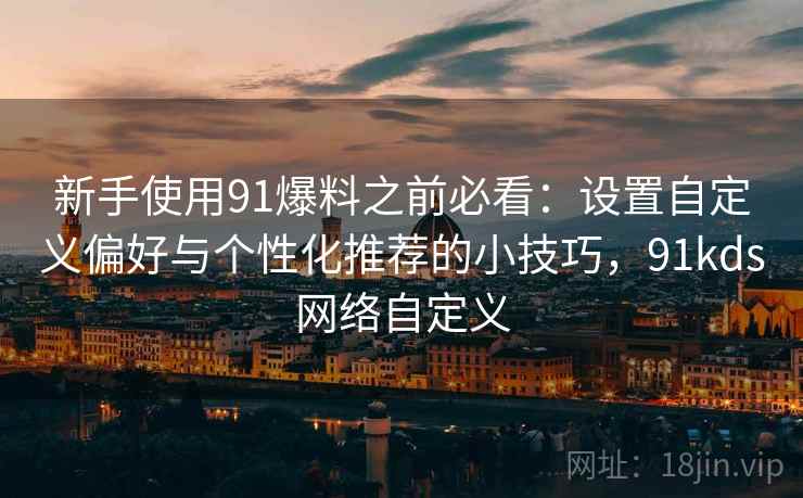 新手使用91爆料之前必看：设置自定义偏好与个性化推荐的小技巧，91kds网络自定义