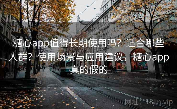 糖心app值得长期使用吗？适合哪些人群？使用场景与应用建议，糖心app真的假的