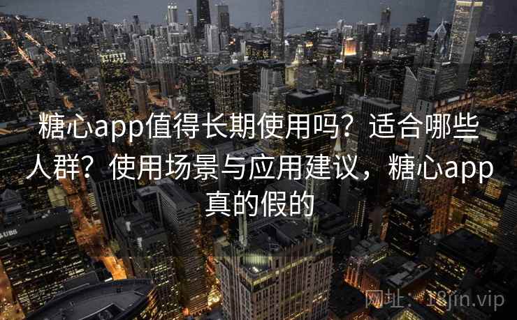 糖心app值得长期使用吗？适合哪些人群？使用场景与应用建议，糖心app真的假的
