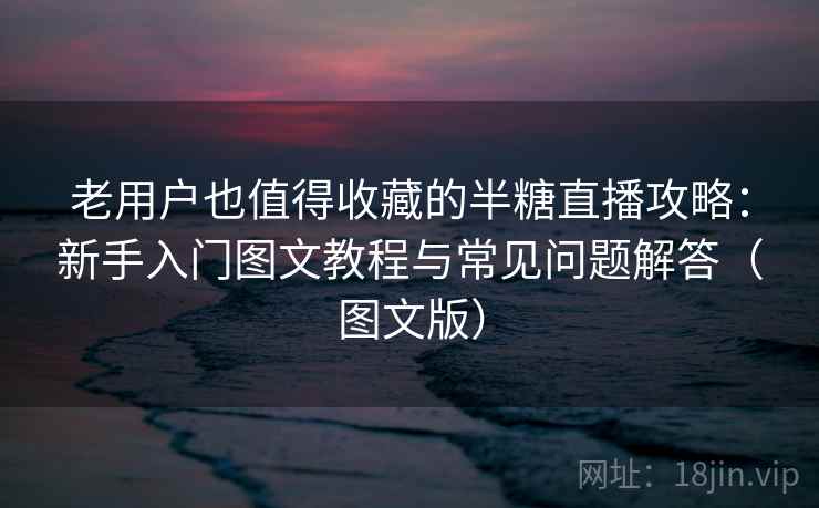 老用户也值得收藏的半糖直播攻略：新手入门图文教程与常见问题解答（图文版）