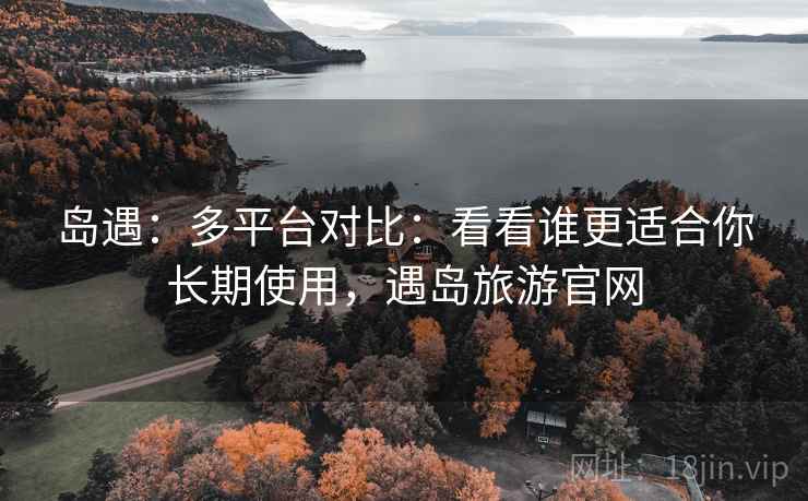 岛遇:多平台对比:看看谁更适合你长期使用,遇岛旅游官网 岛遇:多平台对比:看看谁更适合你长期使用,遇岛旅游官网