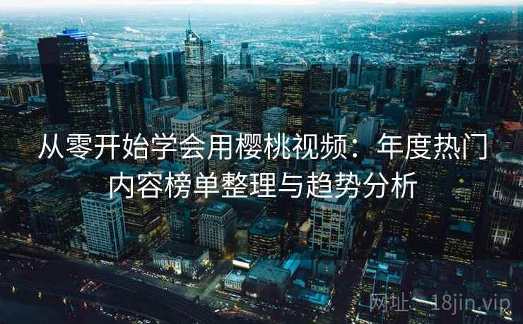 从零开始学会用樱桃视频:年度热门内容榜单整理与趋势分析 从零开始学会用樱桃视频:年度热门内容榜单整理与趋势分析
