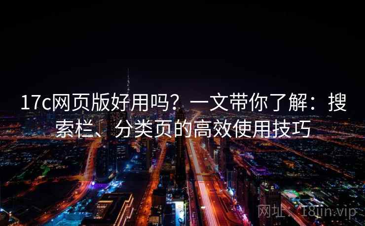 17c网页版好用吗？一文带你了解：搜索栏、分类页的高效使用技巧