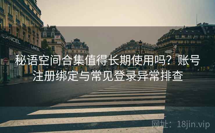 秘语空间合集值得长期使用吗？账号注册绑定与常见登录异常排查