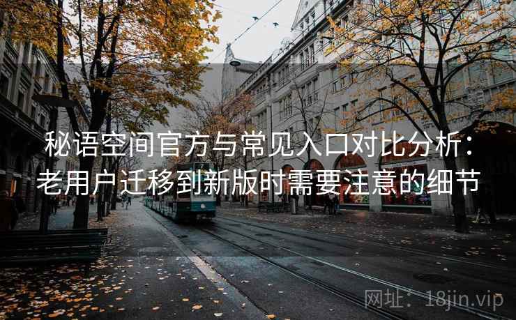 秘语空间官方与常见入口对比分析：老用户迁移到新版时需要注意的细节