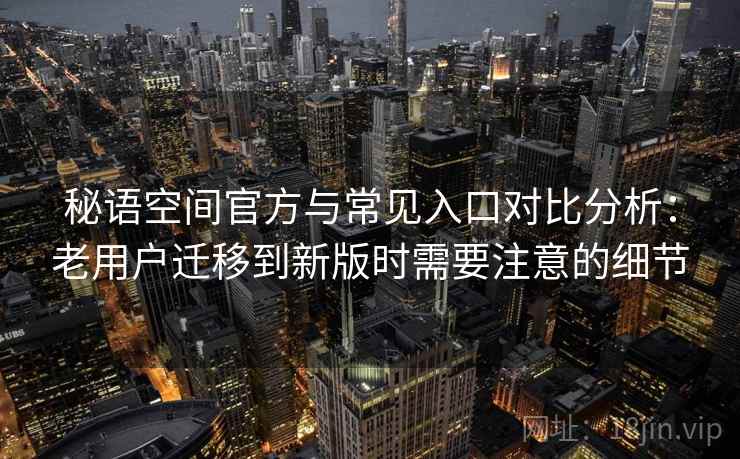 秘语空间官方与常见入口对比分析：老用户迁移到新版时需要注意的细节