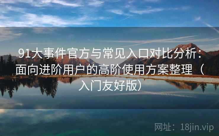 91大事件官方与常见入口对比分析：面向进阶用户的高阶使用方案整理（入门友好版）