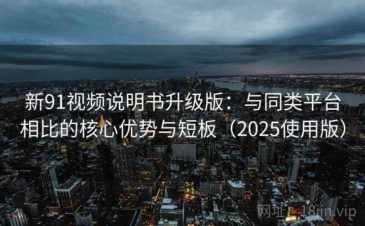 新91视频说明书升级版：与同类平台相比的核心优势与短板（2025使用版）