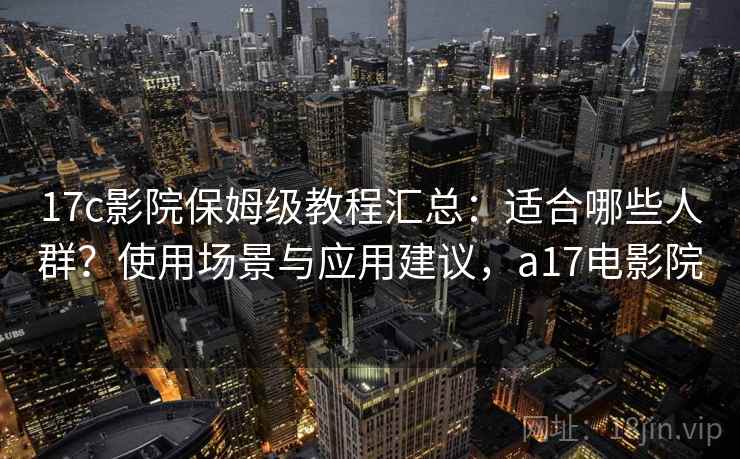 17c影院保姆级教程汇总：适合哪些人群？使用场景与应用建议，a17电影院