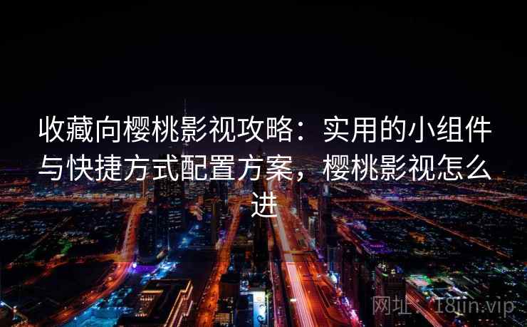 收藏向樱桃影视攻略：实用的小组件与快捷方式配置方案，樱桃影视怎么进