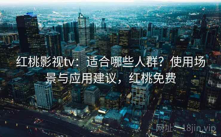 红桃影视tv：适合哪些人群？使用场景与应用建议，红桃免费