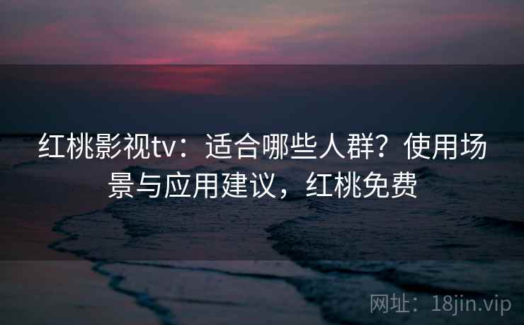 红桃影视tv：适合哪些人群？使用场景与应用建议，红桃免费