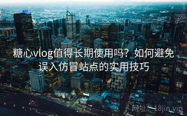 糖心vlog值得长期使用吗？如何避免误入仿冒站点的实用技巧