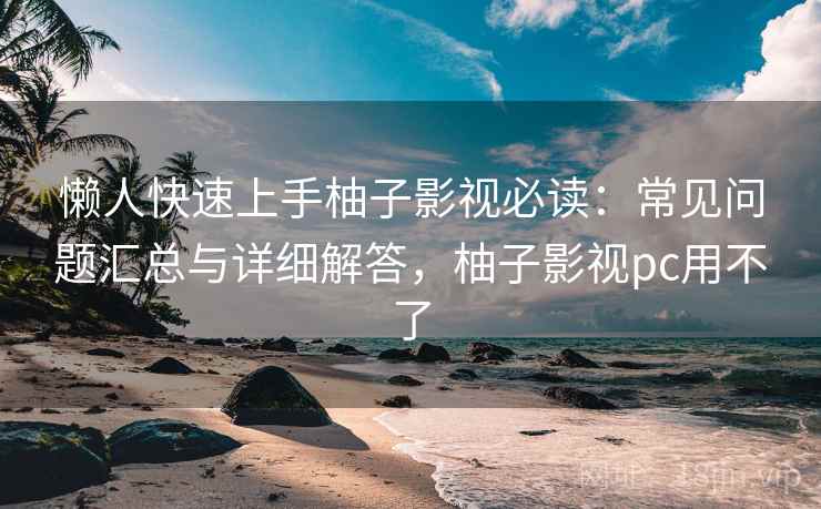 懒人快速上手柚子影视必读：常见问题汇总与详细解答，柚子影视pc用不了