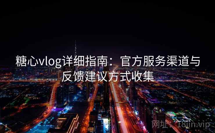 糖心vlog详细指南：官方服务渠道与反馈建议方式收集