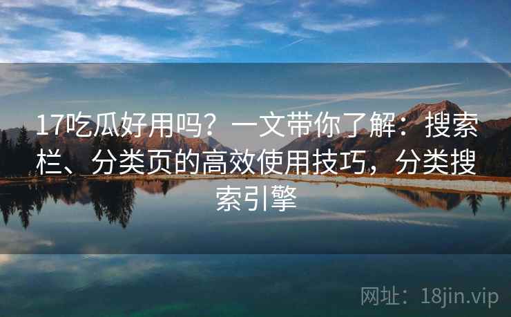 17吃瓜好用吗？一文带你了解：搜索栏、分类页的高效使用技巧，分类搜索引擎