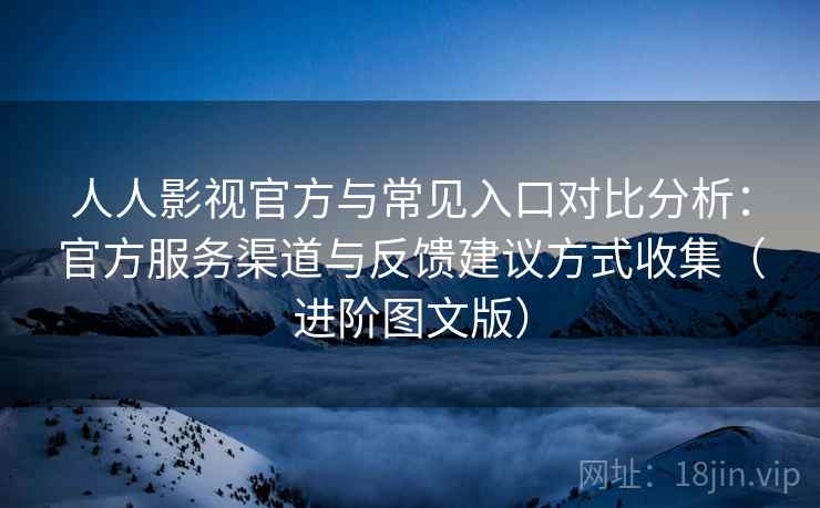 人人影视官方与常见入口对比分析：官方服务渠道与反馈建议方式收集（进阶图文版）