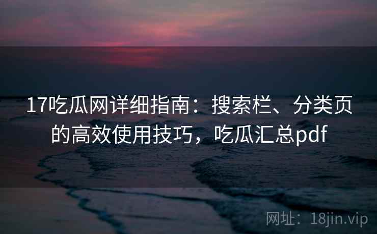 17吃瓜网详细指南：搜索栏、分类页的高效使用技巧，吃瓜汇总pdf