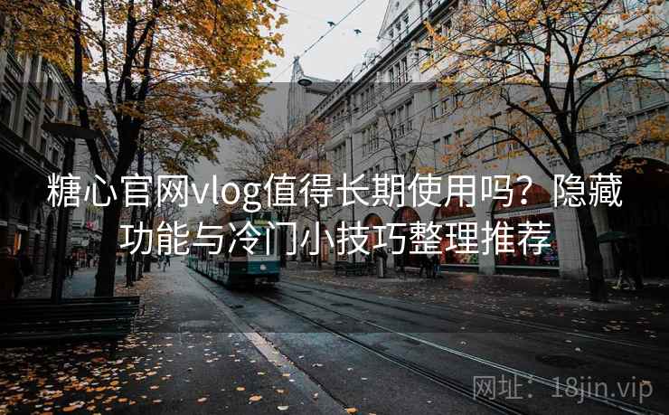 糖心官网vlog值得长期使用吗？隐藏功能与冷门小技巧整理推荐