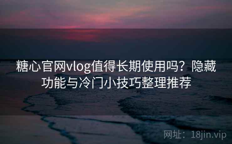 糖心官网vlog值得长期使用吗？隐藏功能与冷门小技巧整理推荐