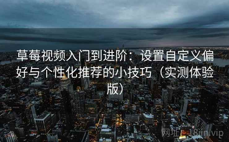 草莓视频入门到进阶：设置自定义偏好与个性化推荐的小技巧（实测体验版）